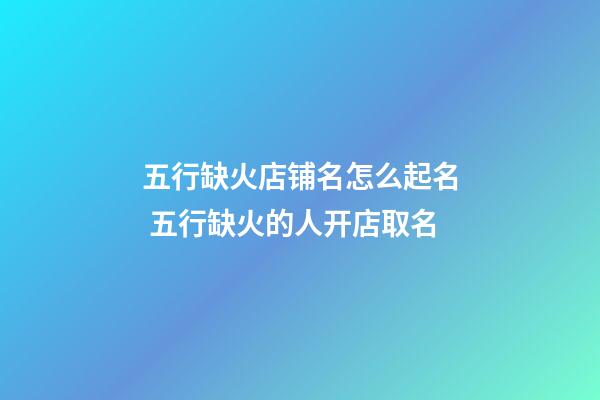 五行缺火店铺名怎么起名 五行缺火的人开店取名